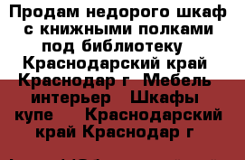 Продам недорого шкаф с книжными полками под библиотеку - Краснодарский край, Краснодар г. Мебель, интерьер » Шкафы, купе   . Краснодарский край,Краснодар г.